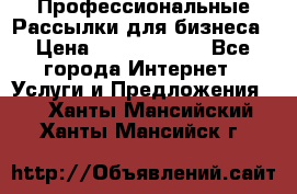 Профессиональные Рассылки для бизнеса › Цена ­ 5000-10000 - Все города Интернет » Услуги и Предложения   . Ханты-Мансийский,Ханты-Мансийск г.